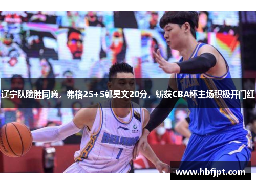 辽宁队险胜同曦，弗格25+5郭昊文20分，斩获CBA杯主场积极开门红